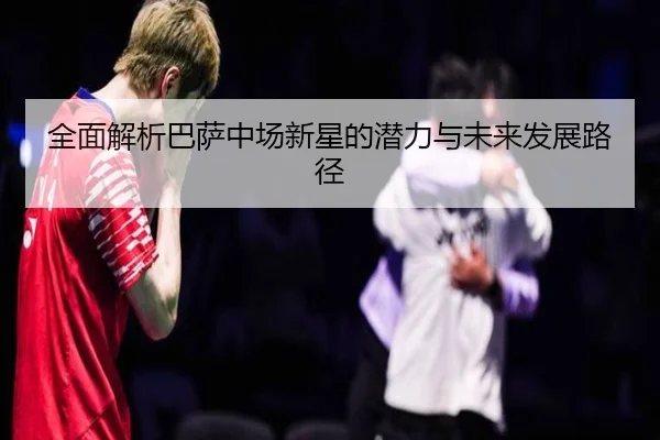 全面解析巴萨中场新星的潜力与未来发展路径